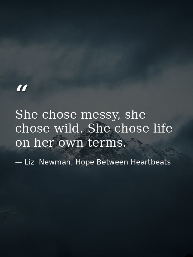 She chose messy, she chose wild. She chose life on her own terms. — Liz  Newman, Hope Between Heartbeats