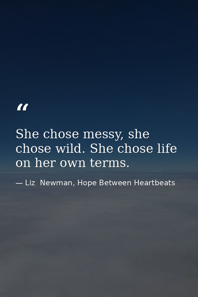 She chose messy, she chose wild. She chose life on her own terms. — Liz  Newman, Hope Between Heartbeats
