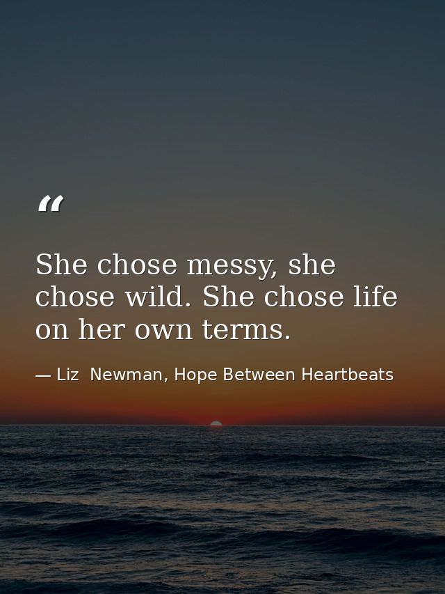 She chose messy, she chose wild. She chose life on her own terms. — Liz  Newman, Hope Between Heartbeats
