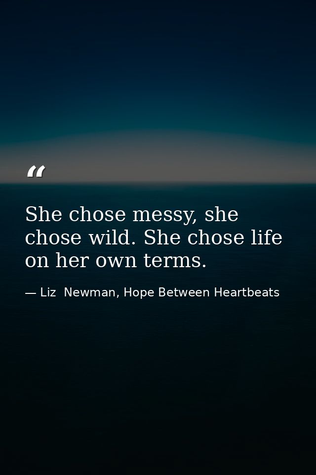 She chose messy, she chose wild. She chose life on her own terms. — Liz  Newman, Hope Between Heartbeats