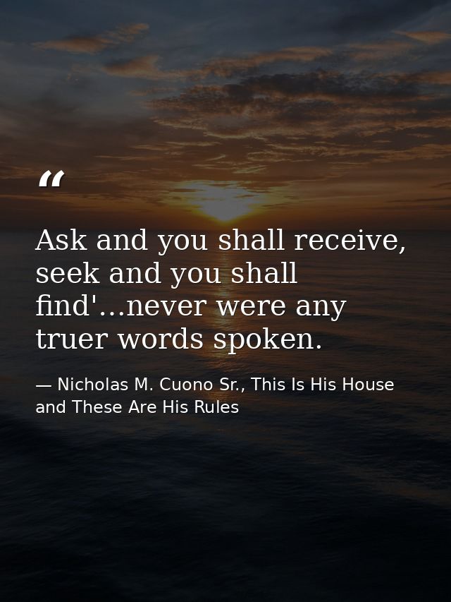 Ask and you shall receive, seek and you shall find'…never were any truer words spoken. — Nicholas M. Cuono Sr., This Is His House and These Are His Rules