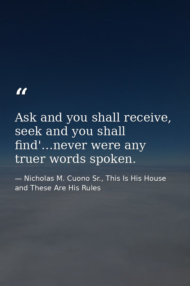 Ask and you shall receive, seek and you shall find'…never were any truer words spoken. — Nicholas M. Cuono Sr., This Is His House and These Are His Rules