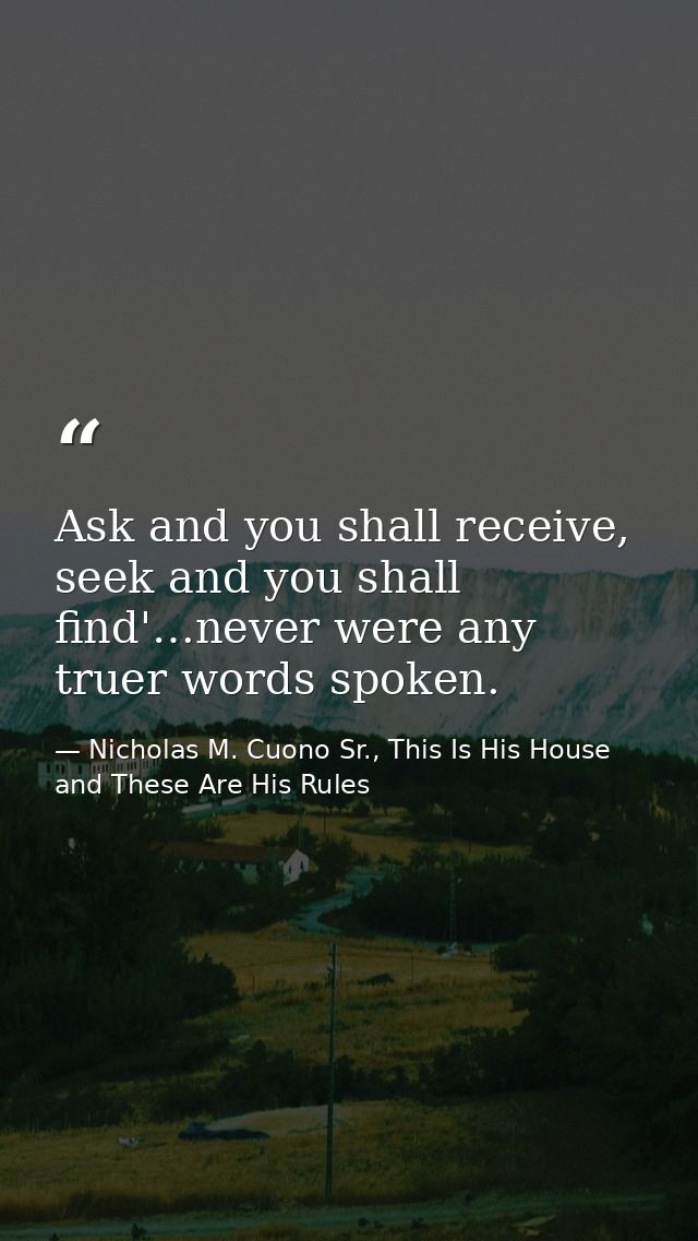 Ask and you shall receive, seek and you shall find'…never were any truer words spoken. — Nicholas M. Cuono Sr., This Is His House and These Are His Rules