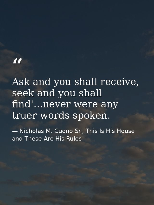 Ask and you shall receive, seek and you shall find'…never were any truer words spoken. — Nicholas M. Cuono Sr., This Is His House and These Are His Rules