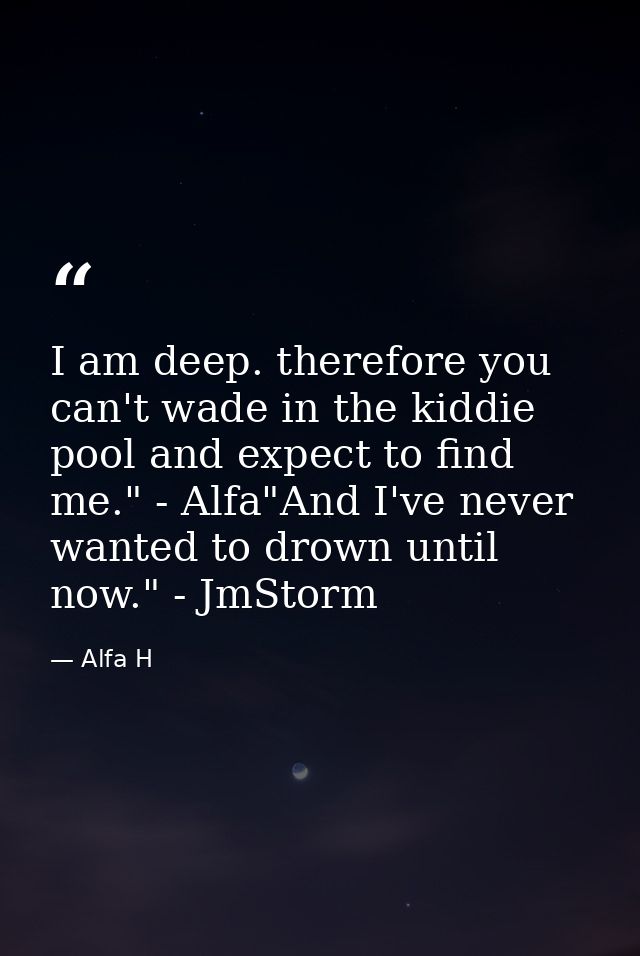 I am deep. therefore you can't wade in the kiddie pool and expect to find me." - Alfa"And I've never wanted to drown unt — Alfa H