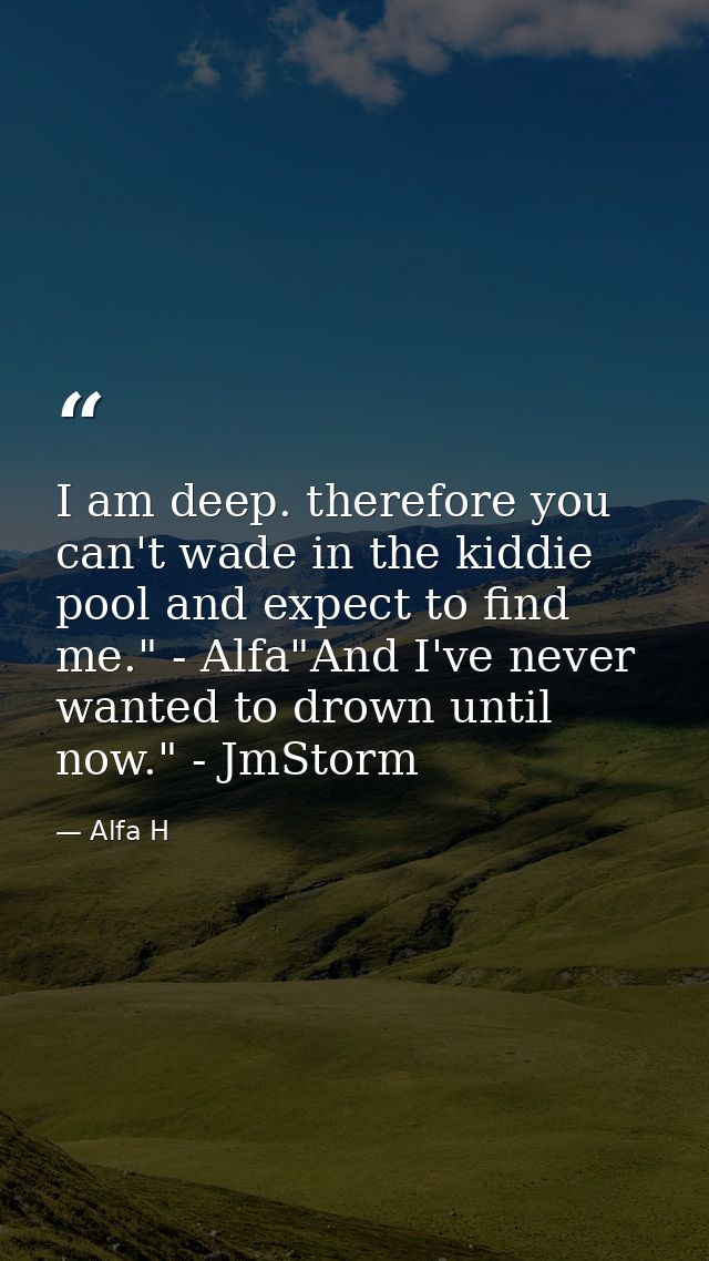 I am deep. therefore you can't wade in the kiddie pool and expect to find me." - Alfa"And I've never wanted to drown unt — Alfa H