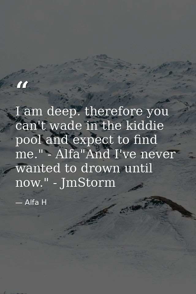 I am deep. therefore you can't wade in the kiddie pool and expect to find me." - Alfa"And I've never wanted to drown unt — Alfa H