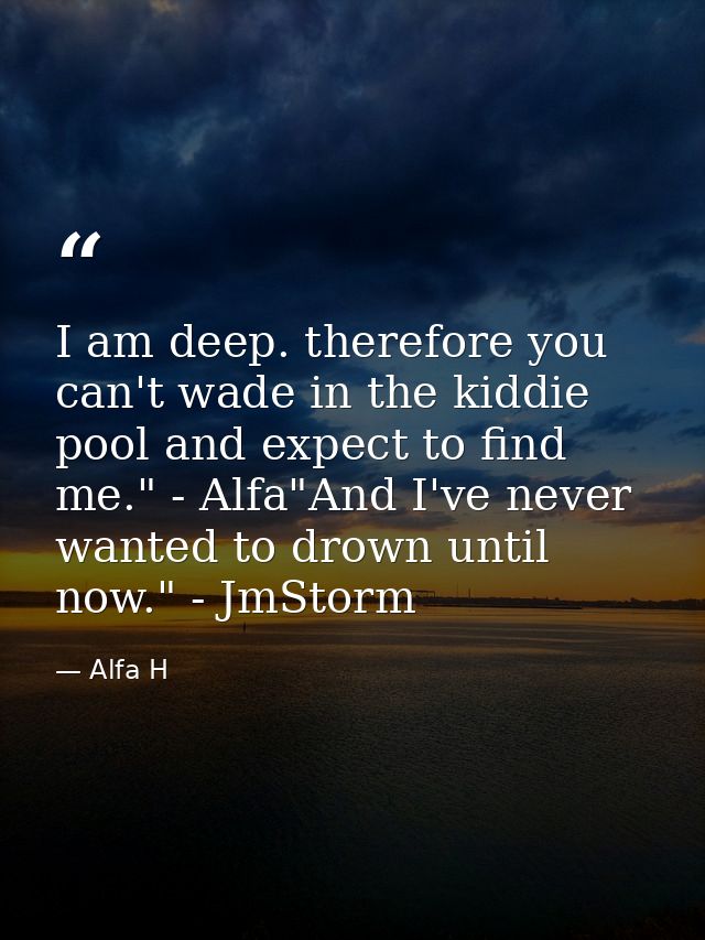 I am deep. therefore you can't wade in the kiddie pool and expect to find me." - Alfa"And I've never wanted to drown unt — Alfa H