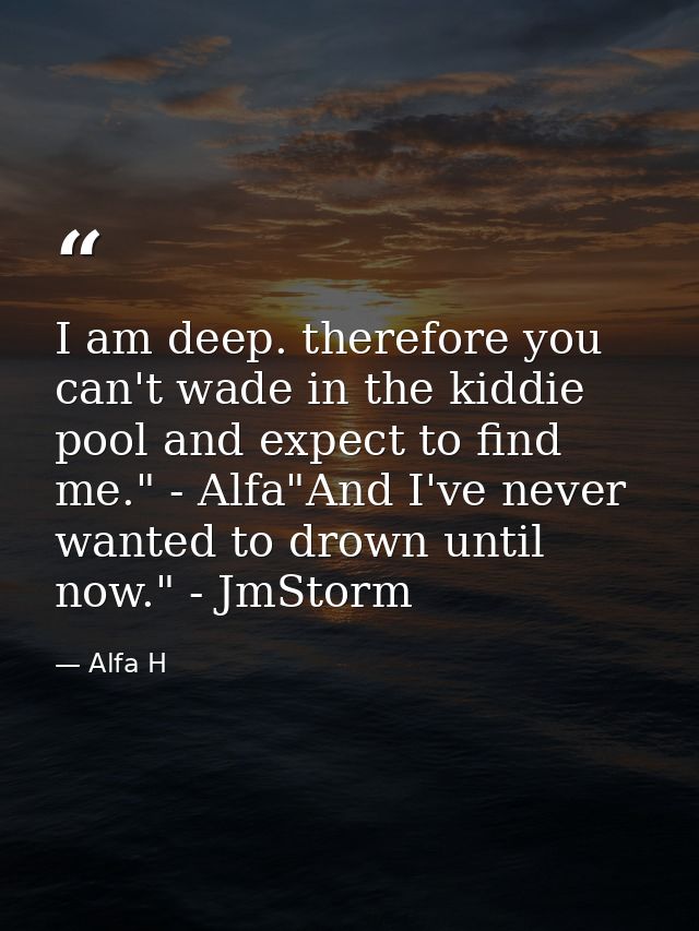 I am deep. therefore you can't wade in the kiddie pool and expect to find me." - Alfa"And I've never wanted to drown unt — Alfa H