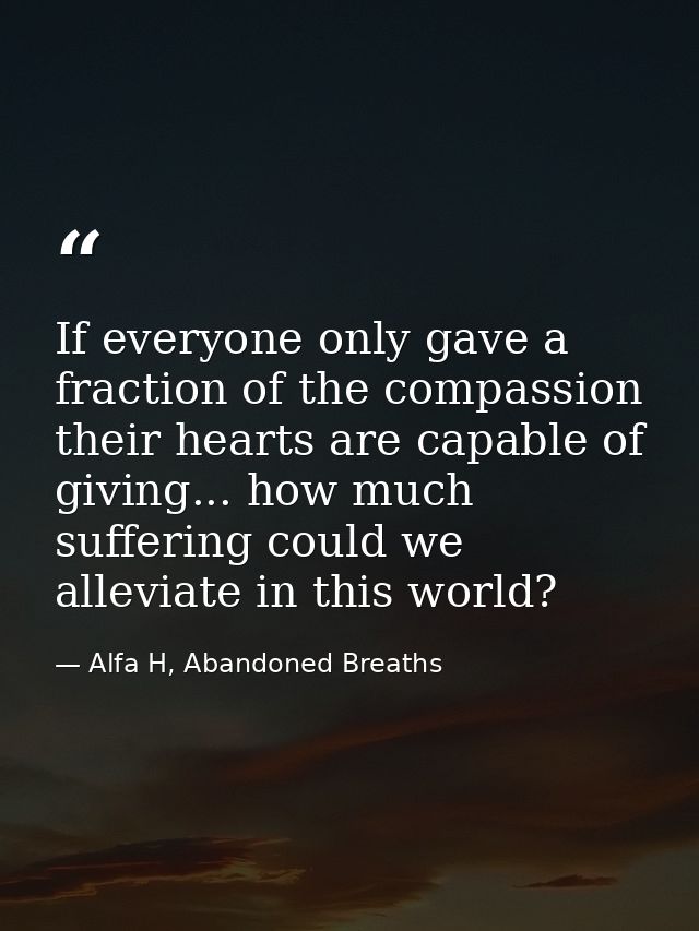 If everyone only gave a fraction of the compassion their hearts are capable of giving... how much suffering could we all — Alfa H, Abandoned Breaths