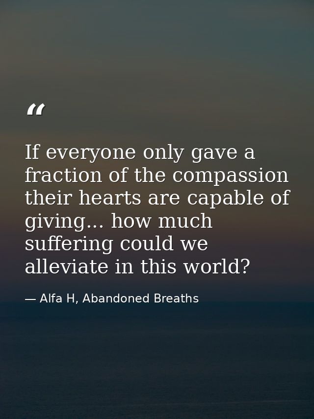 If everyone only gave a fraction of the compassion their hearts are capable of giving... how much suffering could we all — Alfa H, Abandoned Breaths