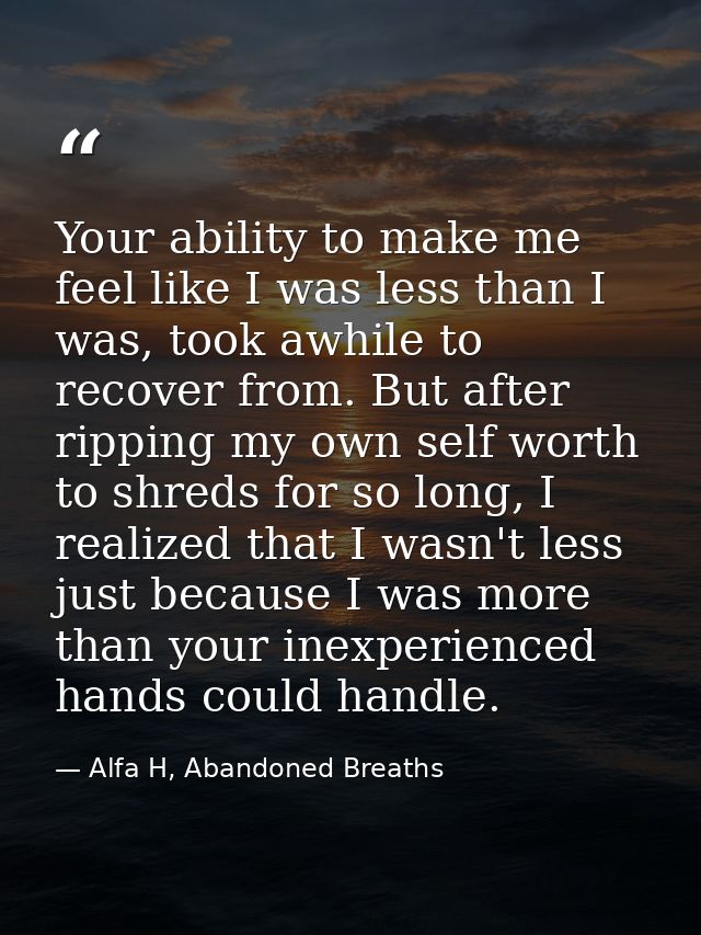 Your ability to make me feel like I was less than I was, took awhile to recover from. But after ripping my own self wort — Alfa H, Abandoned Breaths