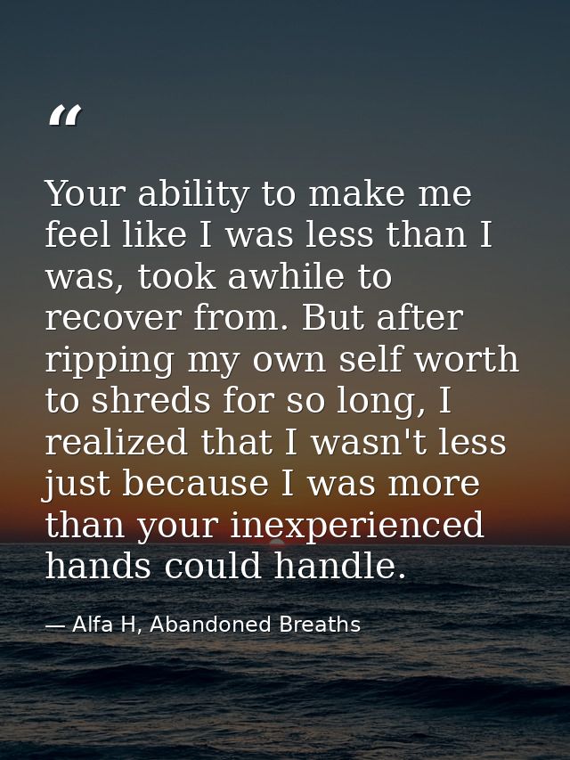 Your ability to make me feel like I was less than I was, took awhile to recover from. But after ripping my own self wort — Alfa H, Abandoned Breaths
