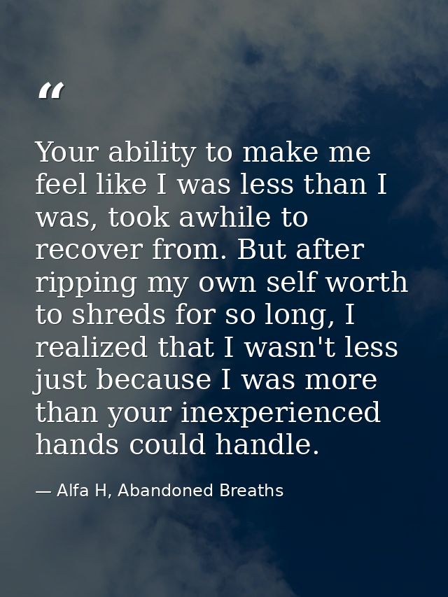 Your ability to make me feel like I was less than I was, took awhile to recover from. But after ripping my own self wort — Alfa H, Abandoned Breaths