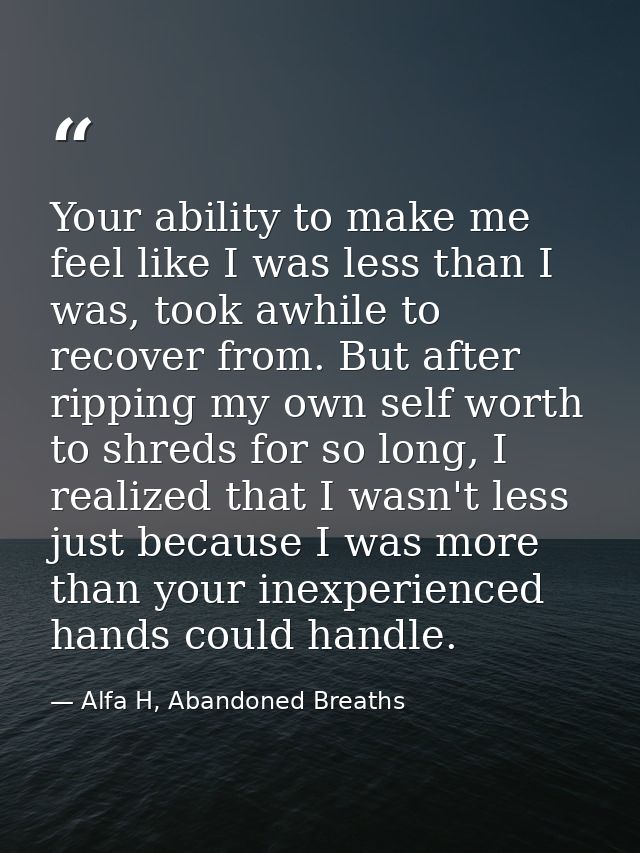 Your ability to make me feel like I was less than I was, took awhile to recover from. But after ripping my own self wort — Alfa H, Abandoned Breaths