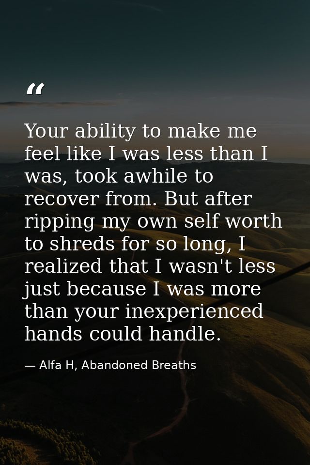 Your ability to make me feel like I was less than I was, took awhile to recover from. But after ripping my own self wort — Alfa H, Abandoned Breaths