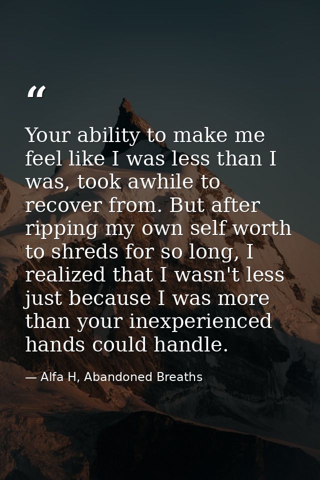 Your ability to make me feel like I was less than I was, took awhile to recover from. But after ripping my own self wort — Alfa H, Abandoned Breaths