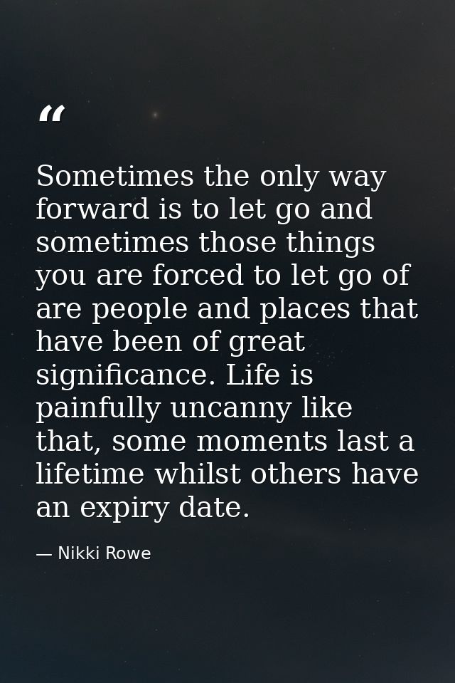 Sometimes the only way forward is to let go and sometimes those things you are forced to let go of are people and places — Nikki Rowe