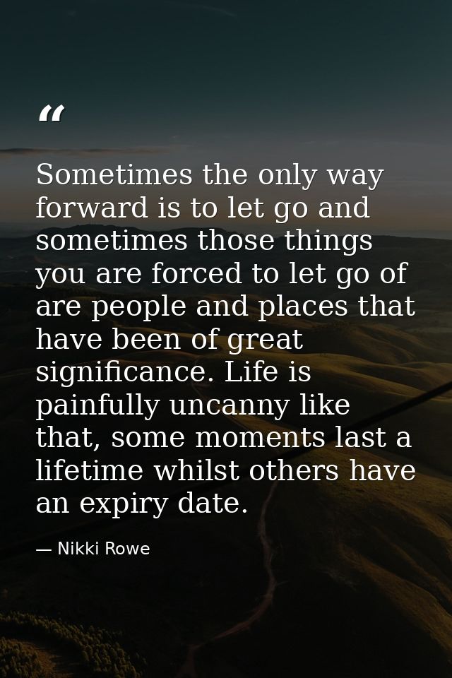 Sometimes the only way forward is to let go and sometimes those things you are forced to let go of are people and places — Nikki Rowe
