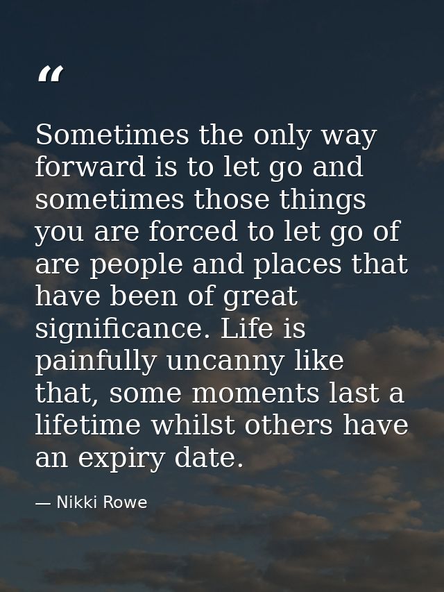 Sometimes the only way forward is to let go and sometimes those things you are forced to let go of are people and places — Nikki Rowe