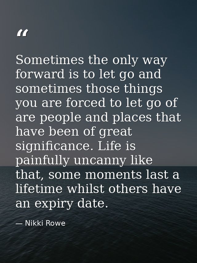 Sometimes the only way forward is to let go and sometimes those things you are forced to let go of are people and places — Nikki Rowe