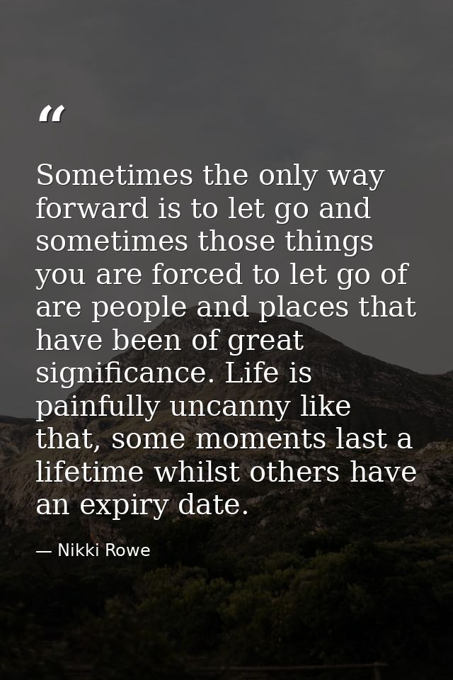 Sometimes the only way forward is to let go and sometimes those things you are forced to let go of are people and places — Nikki Rowe