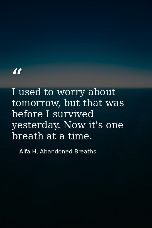 I used to worry about tomorrow, but that was before I survived yesterday. Now it's one breath at a time. — Alfa H, Abandoned Breaths
