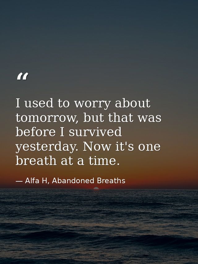 I used to worry about tomorrow, but that was before I survived yesterday. Now it's one breath at a time. — Alfa H, Abandoned Breaths