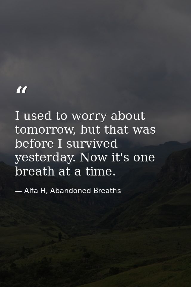 I used to worry about tomorrow, but that was before I survived yesterday. Now it's one breath at a time. — Alfa H, Abandoned Breaths