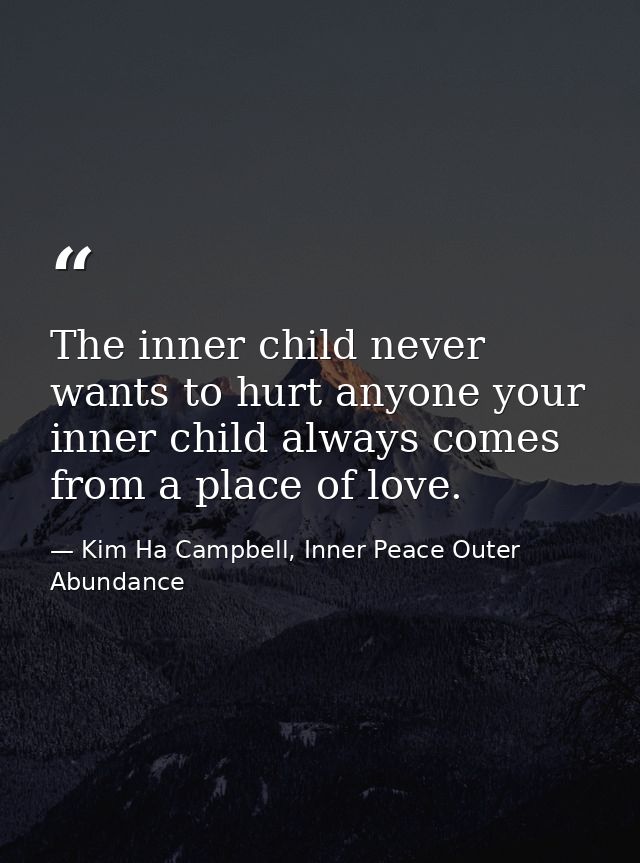 The inner child never wants to hurt anyone your inner child always comes from a place of love. — Kim Ha Campbell, Inner Peace Outer Abundance