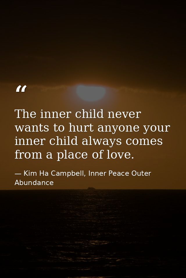 The inner child never wants to hurt anyone your inner child always comes from a place of love. — Kim Ha Campbell, Inner Peace Outer Abundance