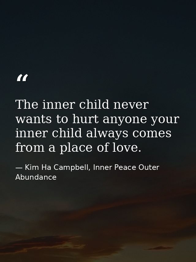 The inner child never wants to hurt anyone your inner child always comes from a place of love. — Kim Ha Campbell, Inner Peace Outer Abundance