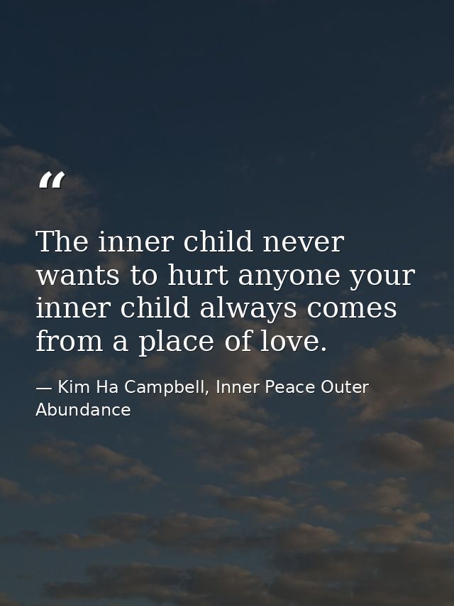 The inner child never wants to hurt anyone your inner child always comes from a place of love. — Kim Ha Campbell, Inner Peace Outer Abundance