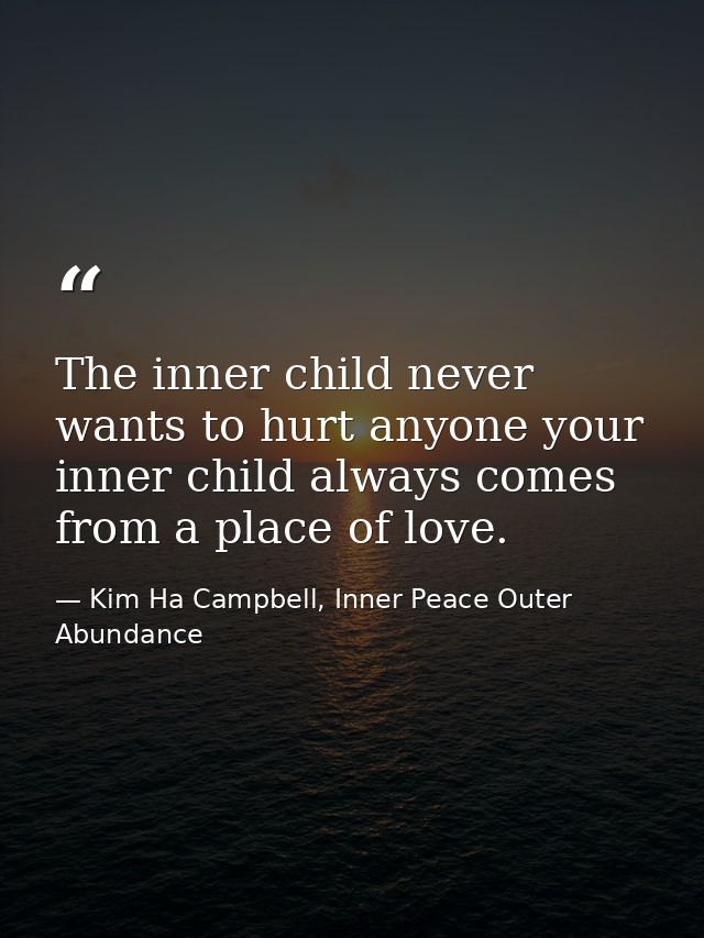 The inner child never wants to hurt anyone your inner child always comes from a place of love. — Kim Ha Campbell, Inner Peace Outer Abundance