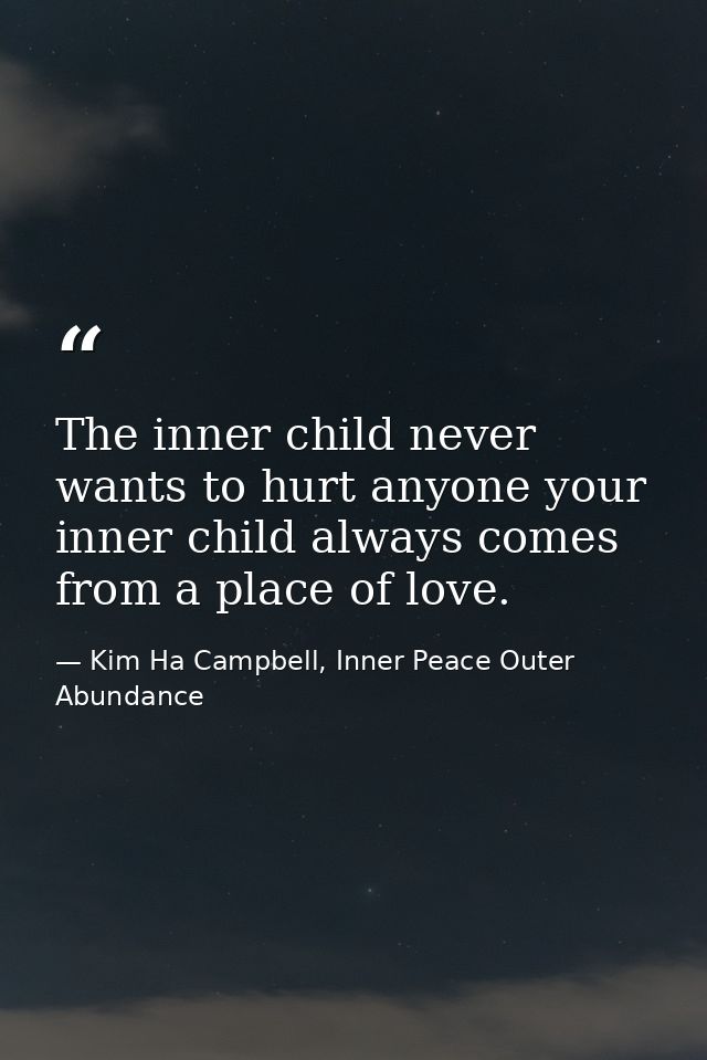 The inner child never wants to hurt anyone your inner child always comes from a place of love. — Kim Ha Campbell, Inner Peace Outer Abundance