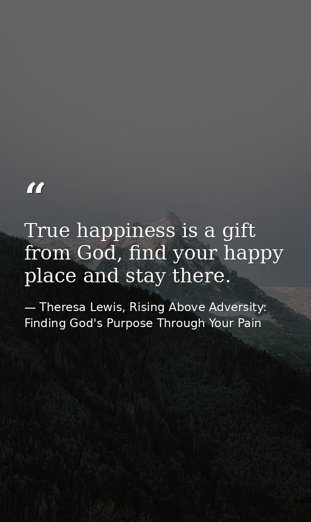 True happiness is a gift from God, find your happy place and stay there. — Theresa Lewis, Rising Above Adversity: Finding God's Purpose Through Your Pain