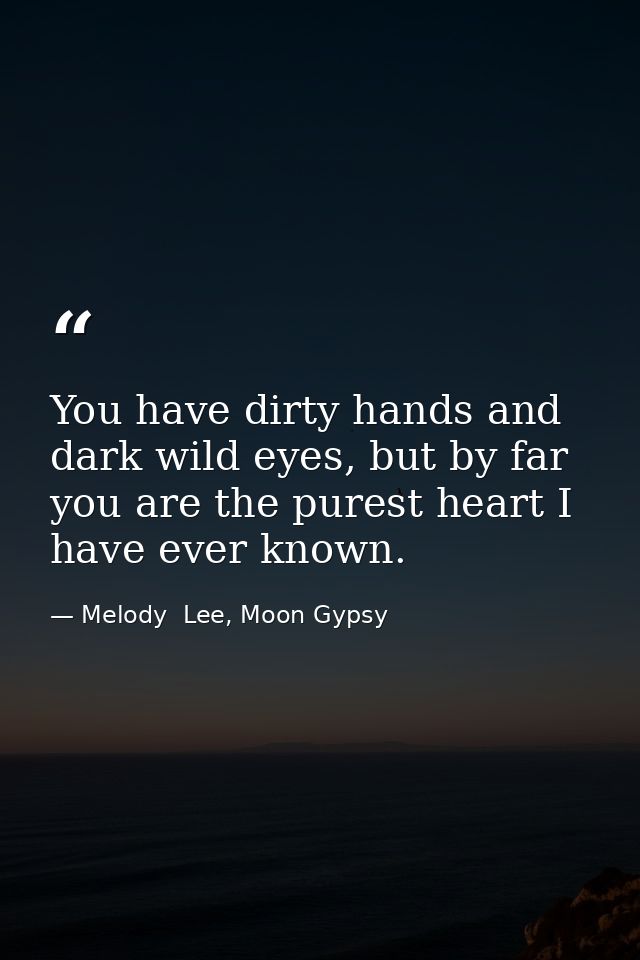 You have dirty hands and dark wild eyes, but by far you are the purest heart I have ever known. — Melody  Lee, Moon Gypsy
