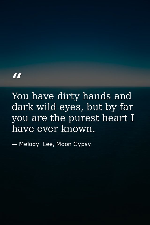 You have dirty hands and dark wild eyes, but by far you are the purest heart I have ever known. — Melody  Lee, Moon Gypsy