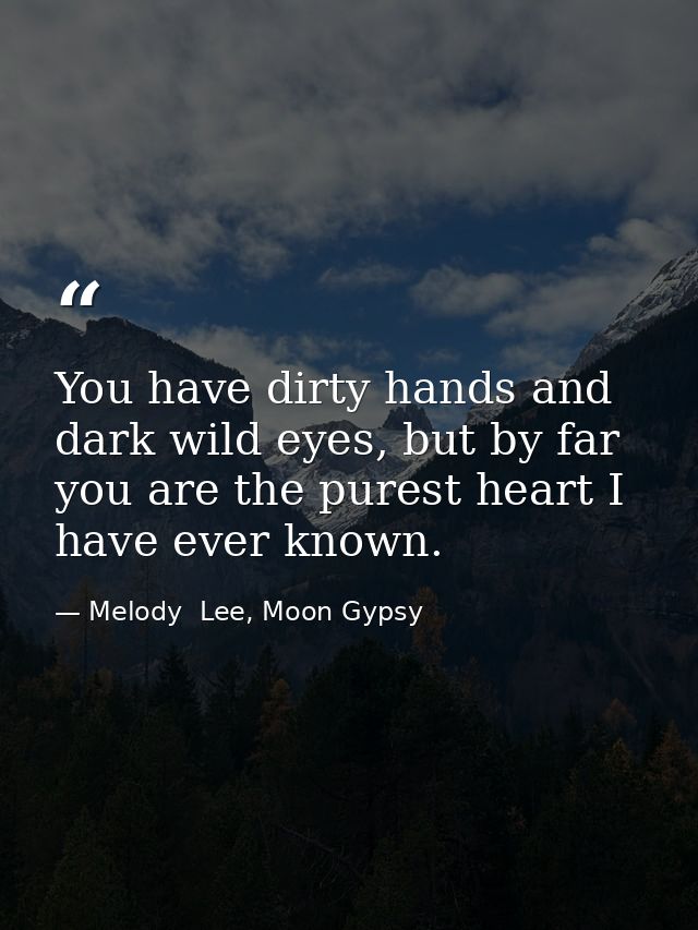 You have dirty hands and dark wild eyes, but by far you are the purest heart I have ever known. — Melody  Lee, Moon Gypsy
