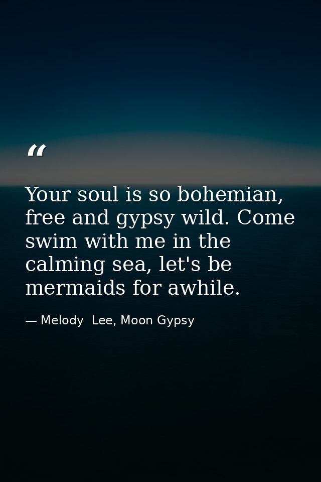 Your soul is so bohemian, free and gypsy wild. Come swim with me in the calming sea, let's be mermaids for awhile. — Melody  Lee, Moon Gypsy