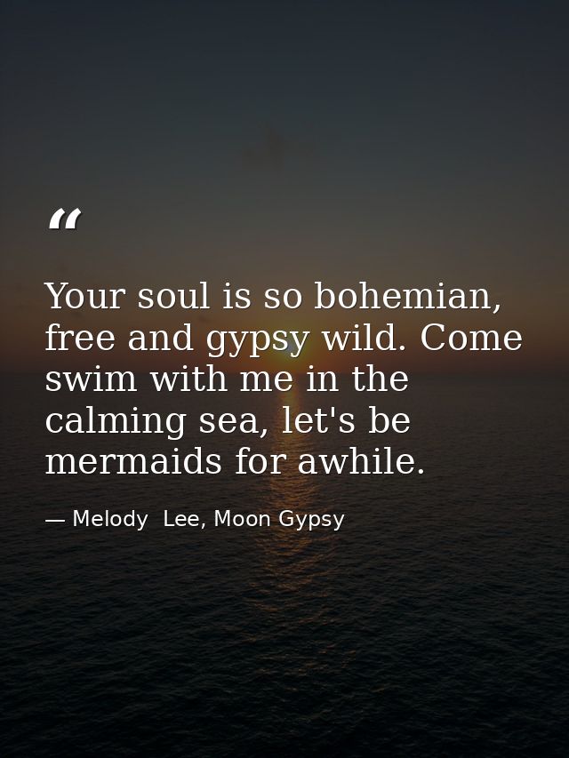 Your soul is so bohemian, free and gypsy wild. Come swim with me in the calming sea, let's be mermaids for awhile. — Melody  Lee, Moon Gypsy