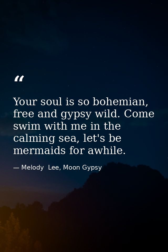 Your soul is so bohemian, free and gypsy wild. Come swim with me in the calming sea, let's be mermaids for awhile. — Melody  Lee, Moon Gypsy