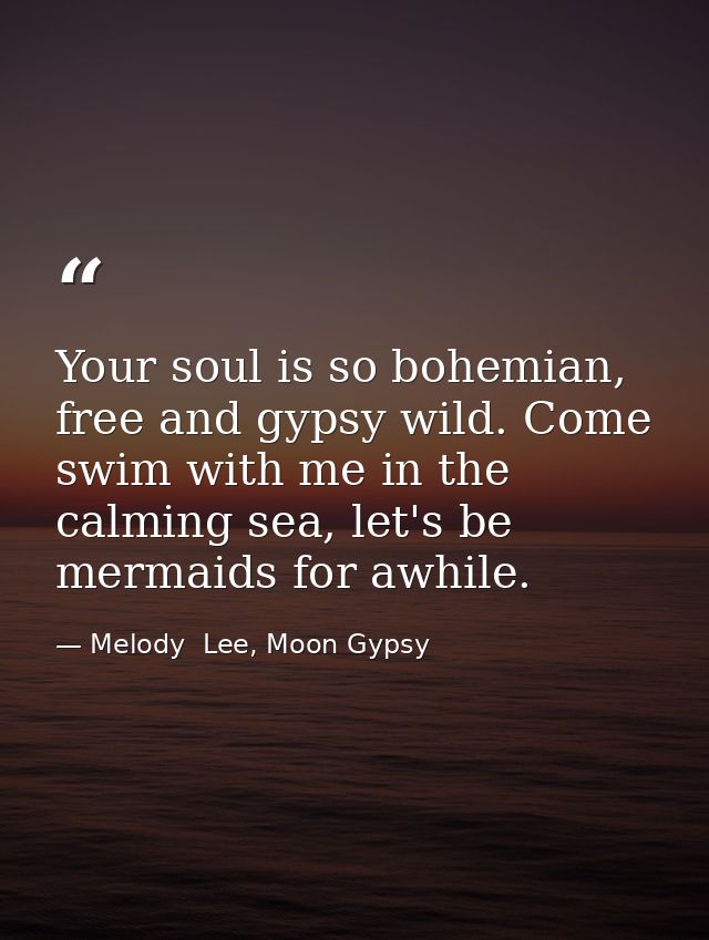 Your soul is so bohemian, free and gypsy wild. Come swim with me in the calming sea, let's be mermaids for awhile. — Melody  Lee, Moon Gypsy
