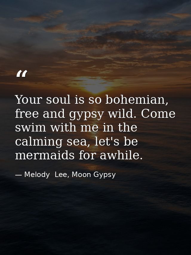 Your soul is so bohemian, free and gypsy wild. Come swim with me in the calming sea, let's be mermaids for awhile. — Melody  Lee, Moon Gypsy