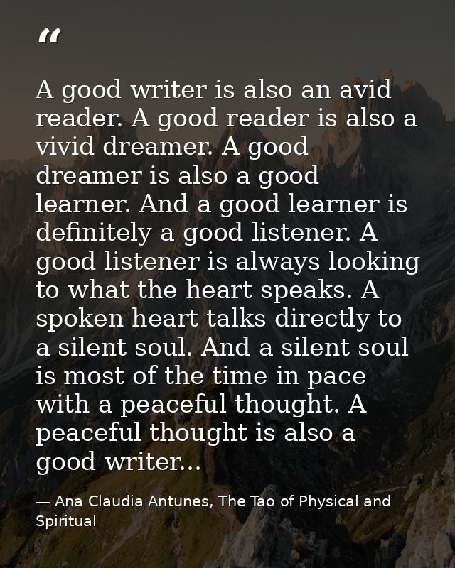 A good writer is also an avid reader. A good reader is also a vivid dreamer. A good dreamer is also a good learner. And  — Ana Claudia Antunes, The Tao of Physical and Spiritual