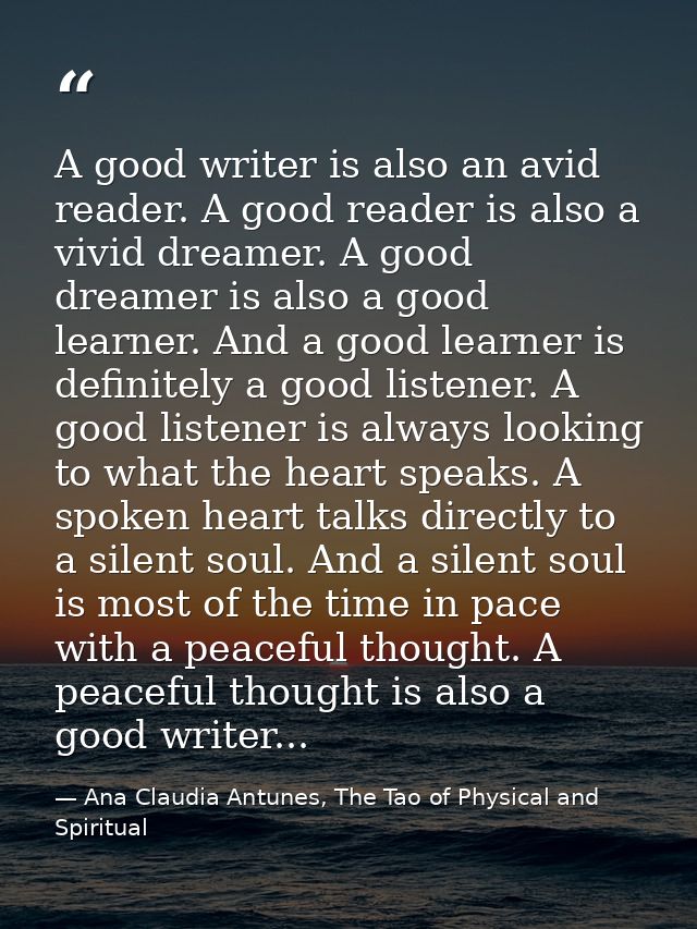 A good writer is also an avid reader. A good reader is also a vivid dreamer. A good dreamer is also a good learner. And  — Ana Claudia Antunes, The Tao of Physical and Spiritual