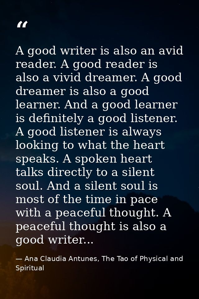 A good writer is also an avid reader. A good reader is also a vivid dreamer. A good dreamer is also a good learner. And  — Ana Claudia Antunes, The Tao of Physical and Spiritual