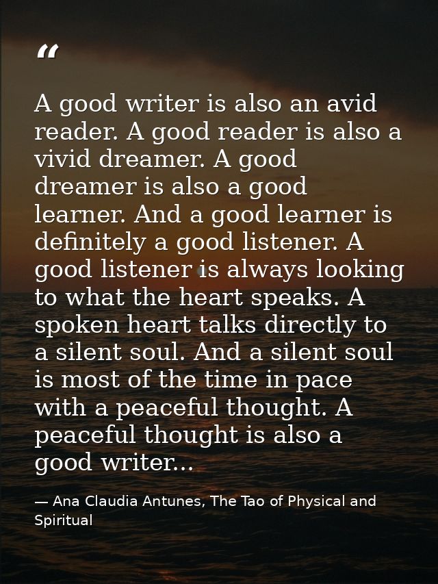 A good writer is also an avid reader. A good reader is also a vivid dreamer. A good dreamer is also a good learner. And  — Ana Claudia Antunes, The Tao of Physical and Spiritual