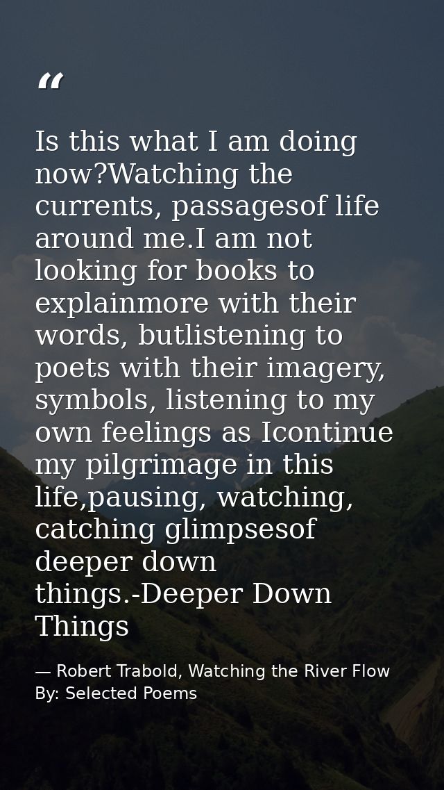 Is this what I am doing now?Watching the currents, passagesof life around me.I am not looking for books to explainmore w — Robert Trabold, Watching the River Flow By: Selected Poems