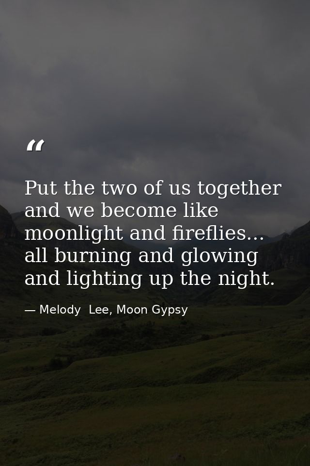 Put the two of us together and we become like moonlight and fireflies... all burning and glowing and lighting up the nig — Melody  Lee, Moon Gypsy